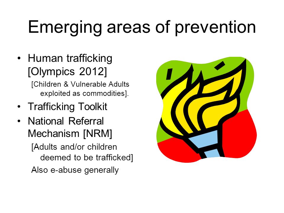 Emerging areas of prevention Human trafficking [Olympics 2012] [Children & Vulnerable Adults exploited as commodities].