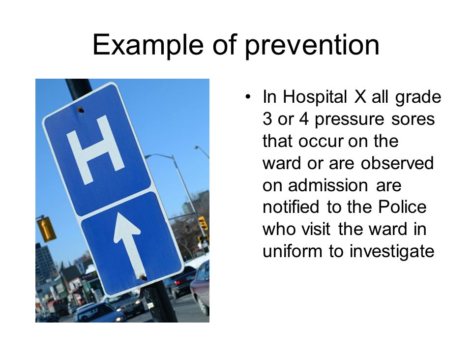 Example of prevention In Hospital X all grade 3 or 4 pressure sores that occur on the ward or are observed on admission are notified to the Police who visit the ward in uniform to investigate