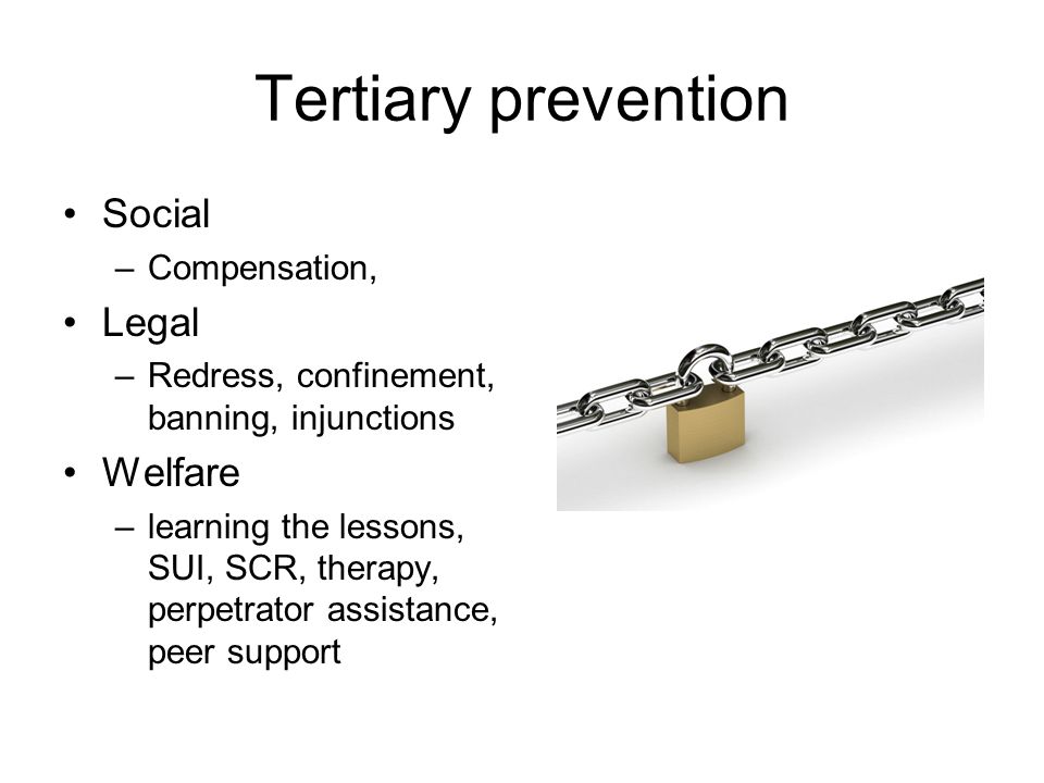 Tertiary prevention Social –Compensation, Legal –Redress, confinement, banning, injunctions Welfare –learning the lessons, SUI, SCR, therapy, perpetrator assistance, peer support
