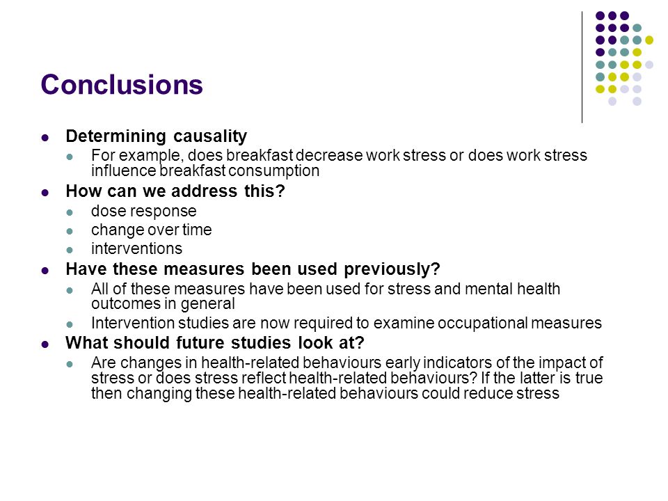 Conclusions Determining causality For example, does breakfast decrease work stress or does work stress influence breakfast consumption How can we address this.
