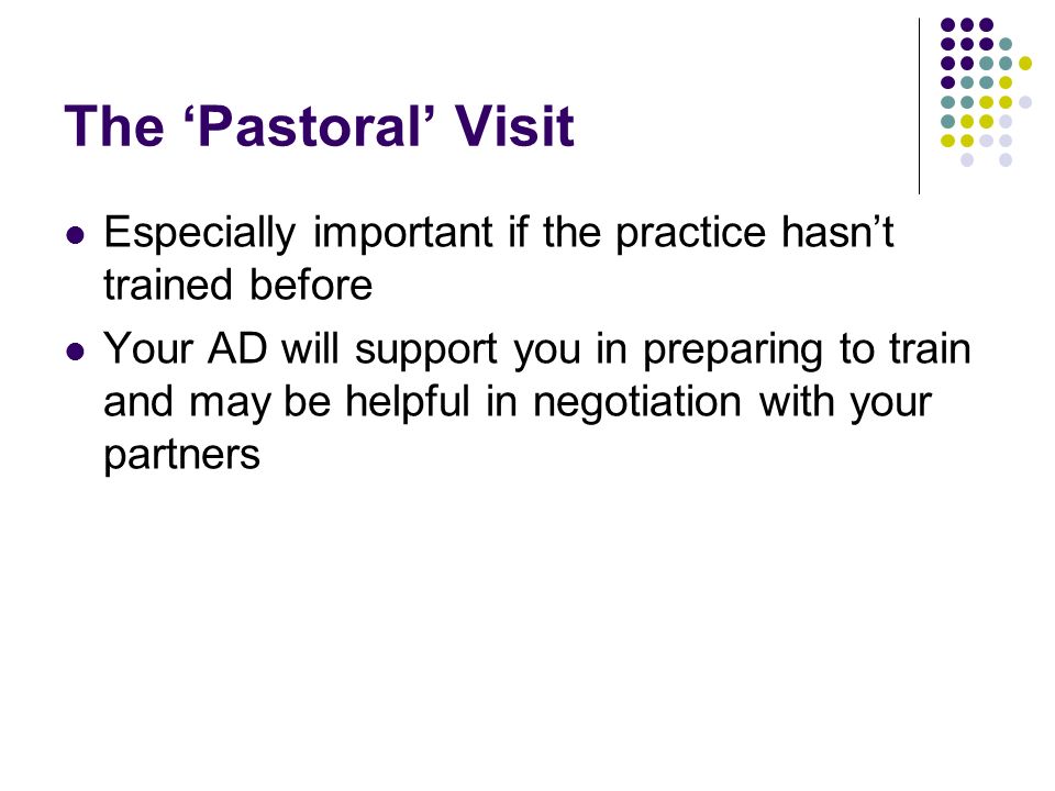 The Pastoral Visit Especially important if the practice hasnt trained before Your AD will support you in preparing to train and may be helpful in negotiation with your partners