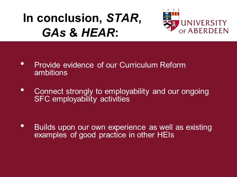 In conclusion, STAR, GAs & HEAR: Provide evidence of our Curriculum Reform ambitions Connect strongly to employability and our ongoing SFC employability activities Builds upon our own experience as well as existing examples of good practice in other HEIs
