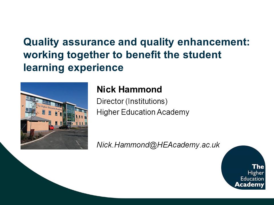 Quality assurance and quality enhancement: working together to benefit the student learning experience Nick Hammond Director (Institutions) Higher Education Academy