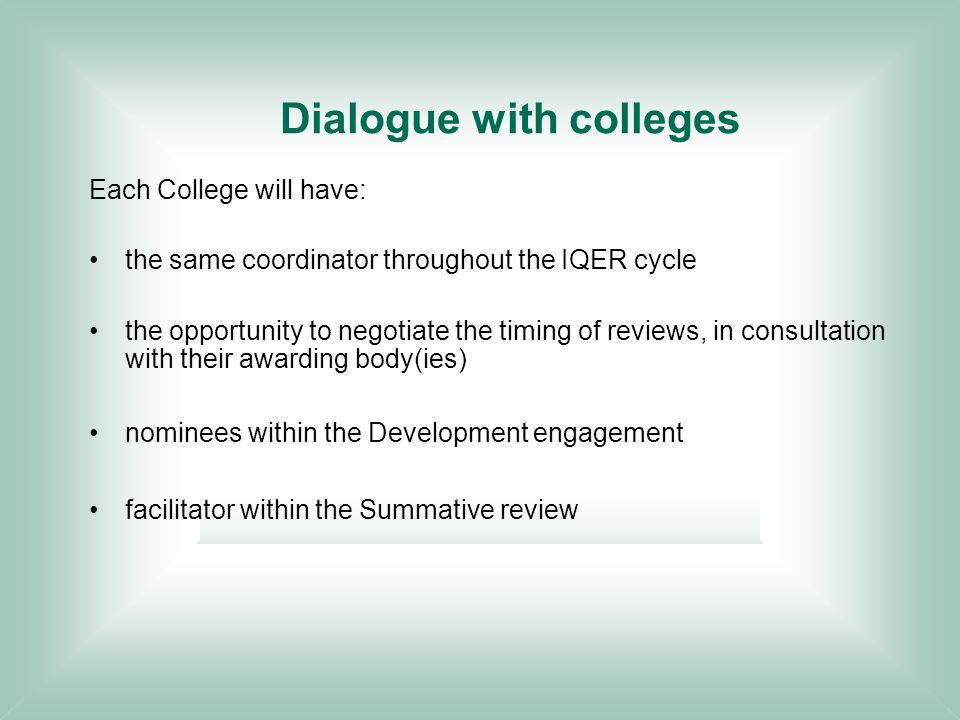 Dialogue with colleges Each College will have: the same coordinator throughout the IQER cycle the opportunity to negotiate the timing of reviews, in consultation with their awarding body(ies) nominees within the Development engagement facilitator within the Summative review