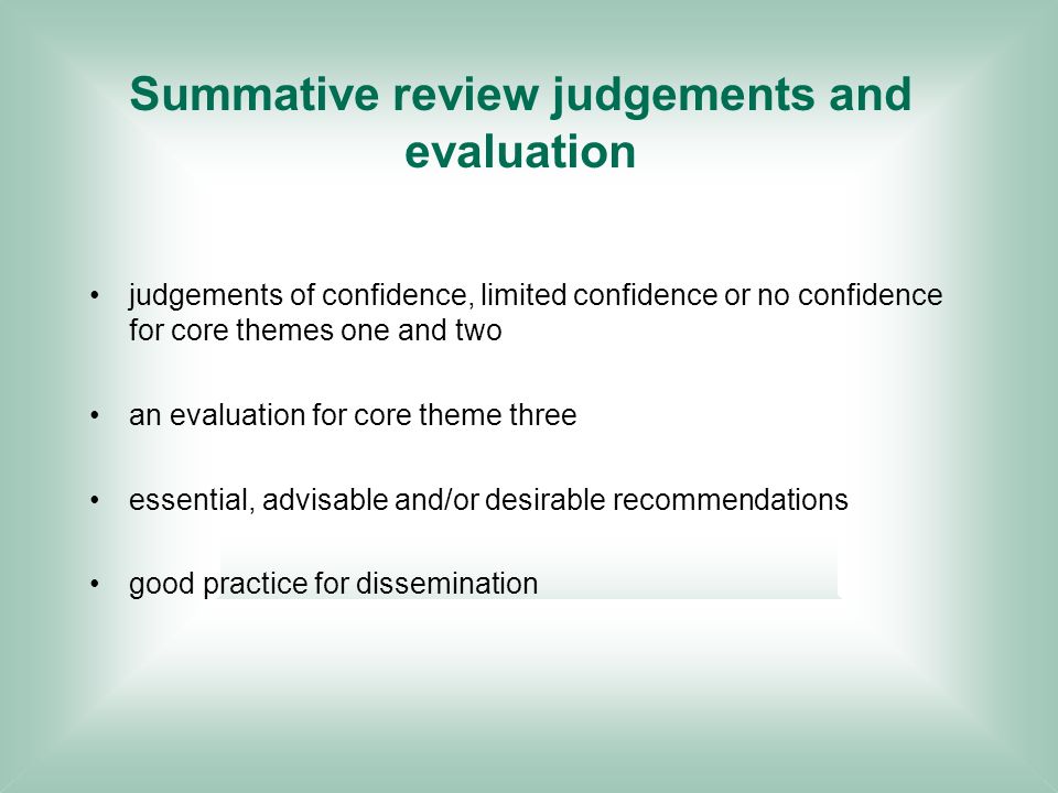 Summative review judgements and evaluation judgements of confidence, limited confidence or no confidence for core themes one and two an evaluation for core theme three essential, advisable and/or desirable recommendations good practice for dissemination