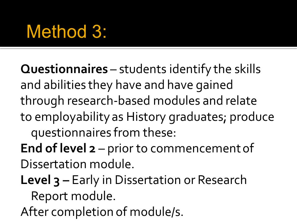 Questionnaires – students identify the skills and abilities they have and have gained through research-based modules and relate to employability as History graduates; produce questionnaires from these: End of level 2 – prior to commencement of Dissertation module.