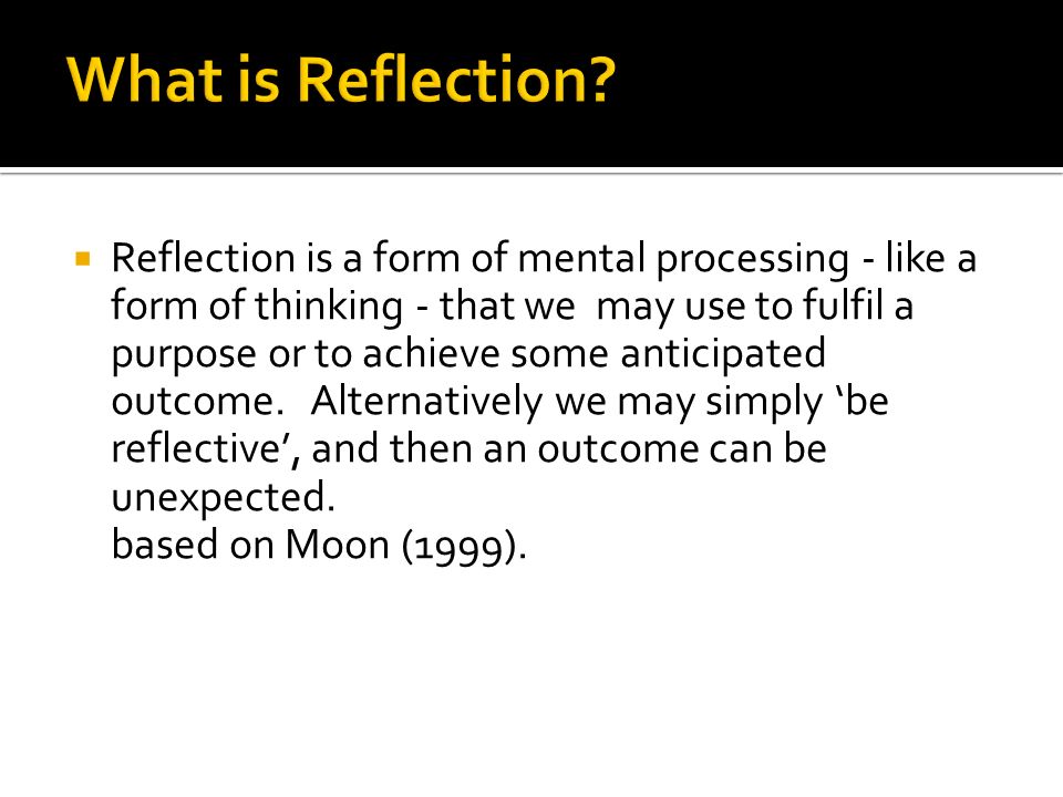 Reflection is a form of mental processing - like a form of thinking - that we may use to fulfil a purpose or to achieve some anticipated outcome.