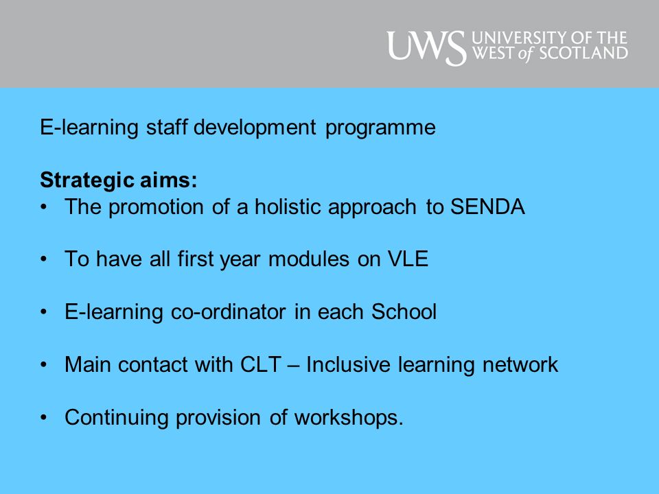 E-learning staff development programme Strategic aims: The promotion of a holistic approach to SENDA To have all first year modules on VLE E-learning co-ordinator in each School Main contact with CLT – Inclusive learning network Continuing provision of workshops.