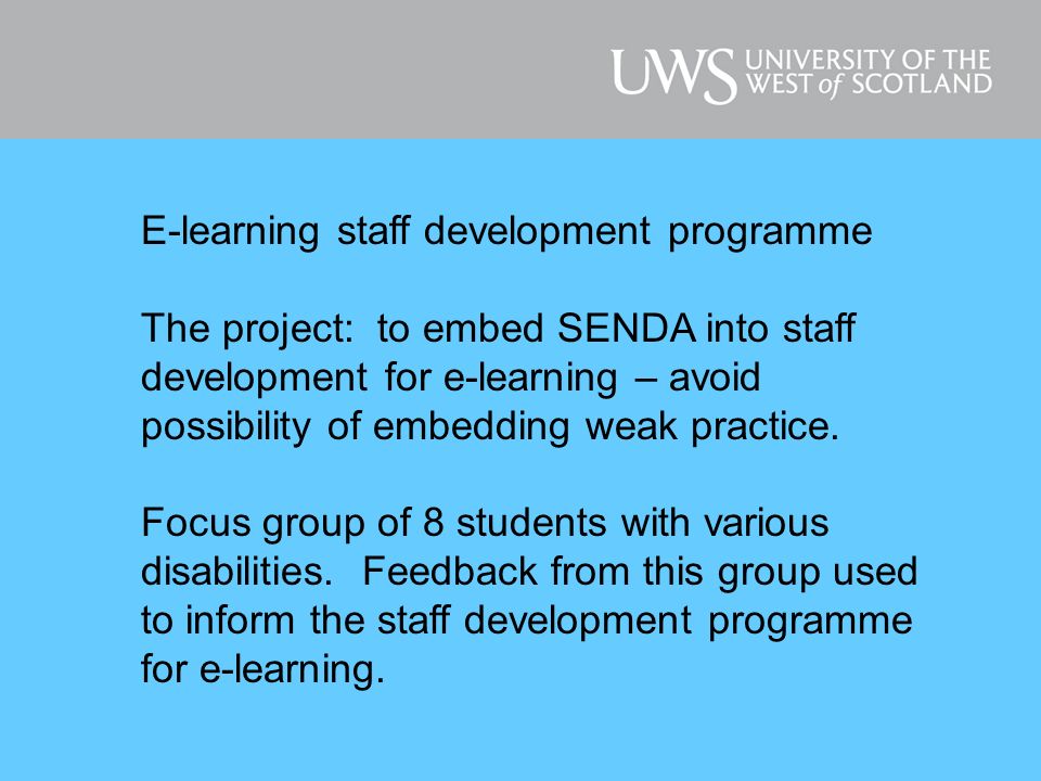 E-learning staff development programme The project: to embed SENDA into staff development for e-learning – avoid possibility of embedding weak practice.
