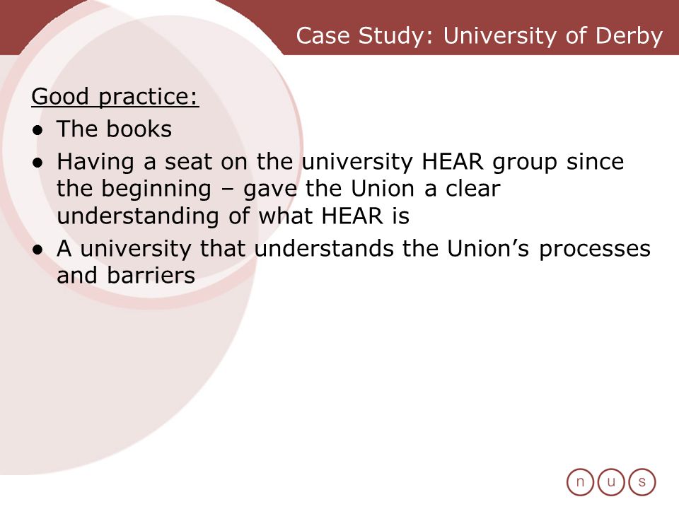 Case Study: University of Derby Good practice: The books Having a seat on the university HEAR group since the beginning – gave the Union a clear understanding of what HEAR is A university that understands the Unions processes and barriers