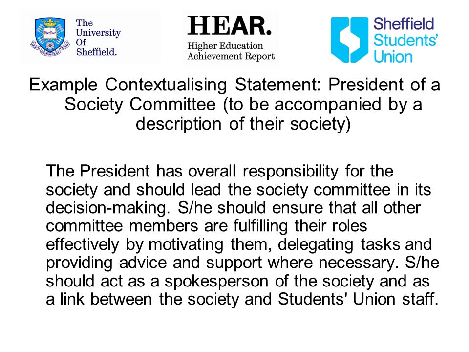 Example Contextualising Statement: President of a Society Committee (to be accompanied by a description of their society) The President has overall responsibility for the society and should lead the society committee in its decision-making.