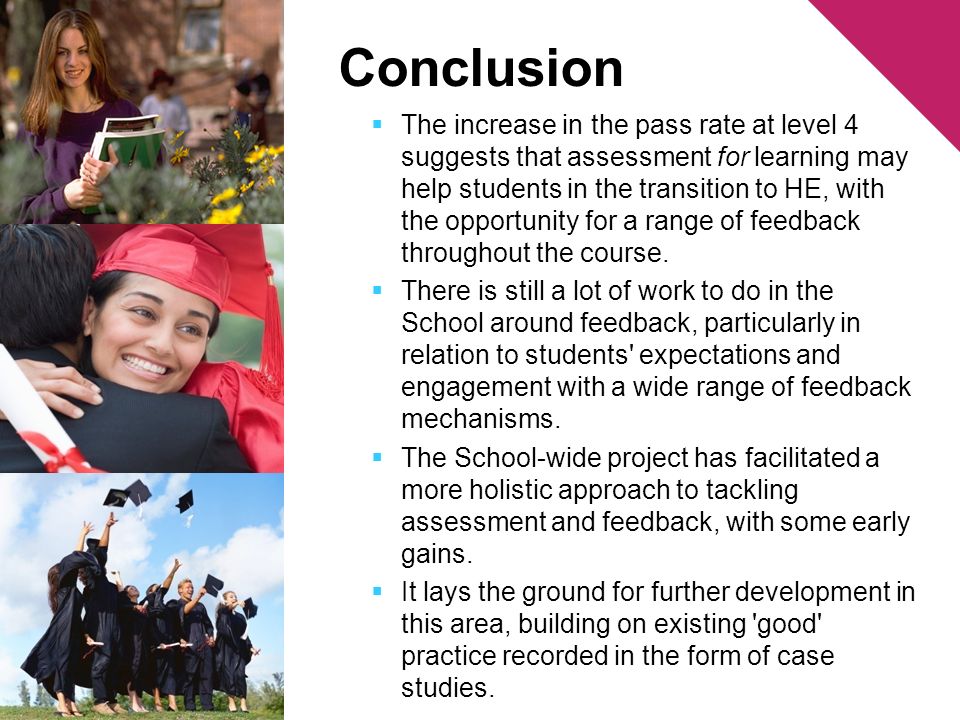 Conclusion The increase in the pass rate at level 4 suggests that assessment for learning may help students in the transition to HE, with the opportunity for a range of feedback throughout the course.