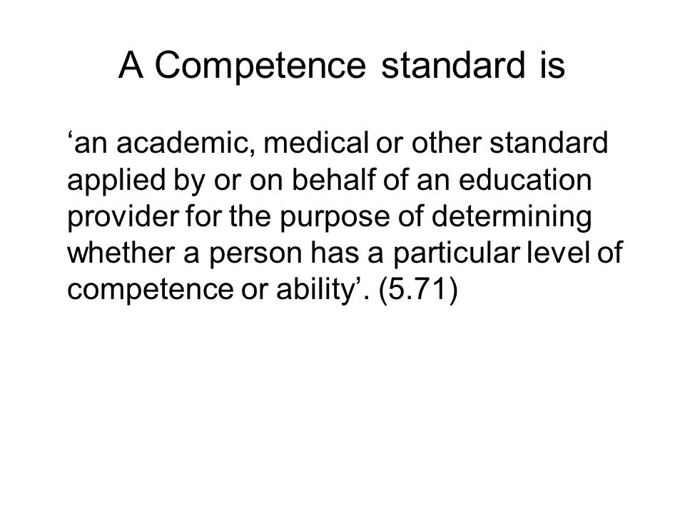 A Competence standard is an academic, medical or other standard applied by or on behalf of an education provider for the purpose of determining whether a person has a particular level of competence or ability.