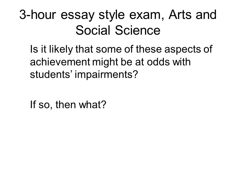 3-hour essay style exam, Arts and Social Science Is it likely that some of these aspects of achievement might be at odds with students impairments.
