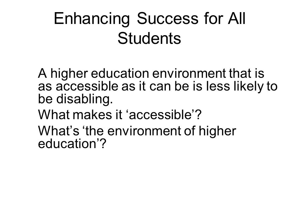 Enhancing Success for All Students A higher education environment that is as accessible as it can be is less likely to be disabling.
