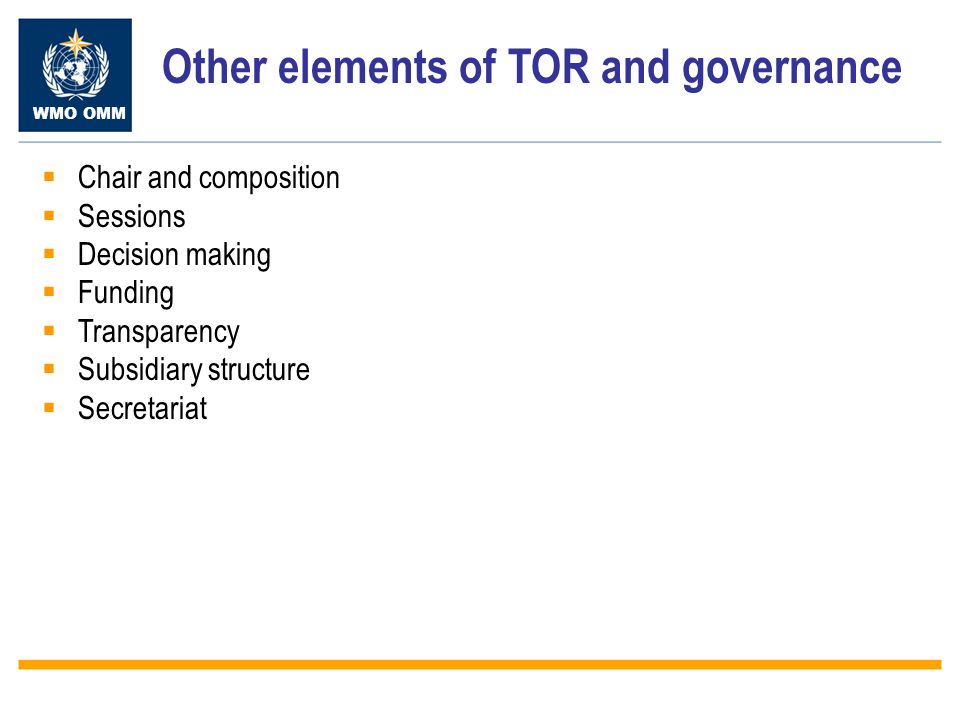 WMO OMM Other elements of TOR and governance Chair and composition Sessions Decision making Funding Transparency Subsidiary structure Secretariat