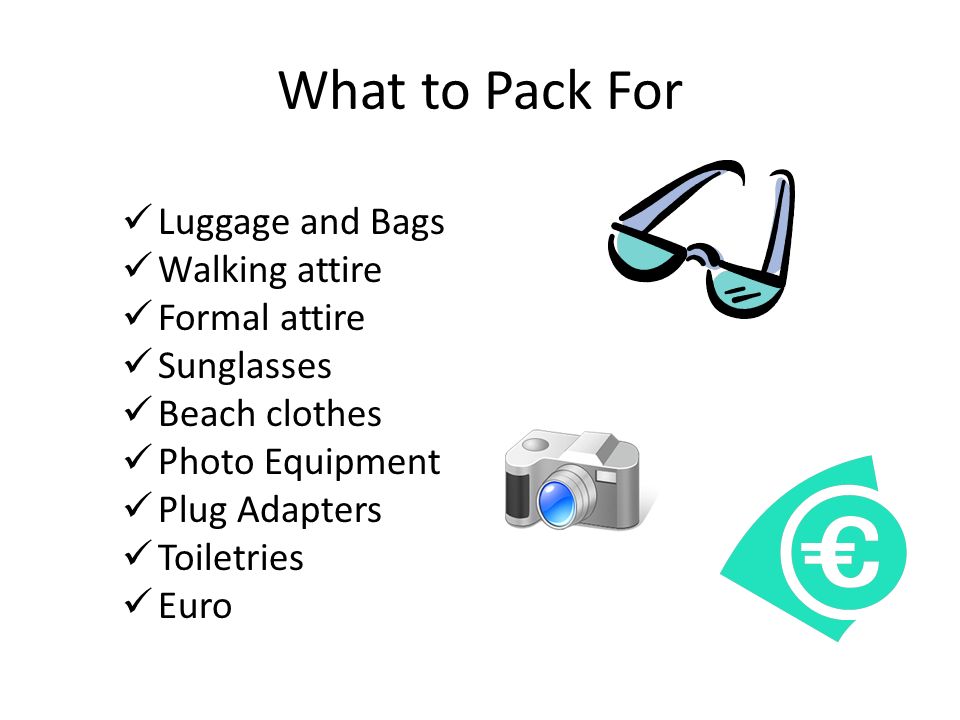 What to Pack For Luggage and Bags Walking attire Formal attire Sunglasses Beach clothes Photo Equipment Plug Adapters Toiletries Euro