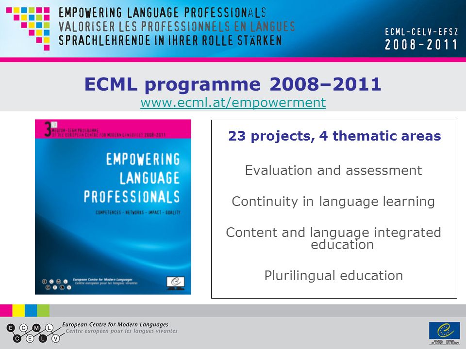 ECML programme 2008– projects, 4 thematic areas Evaluation and assessment Continuity in language learning Content and language integrated education Plurilingual education