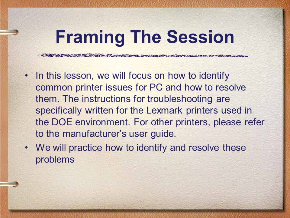 Framing The Session In this lesson, we will focus on how to identify common printer issues for PC and how to resolve them.