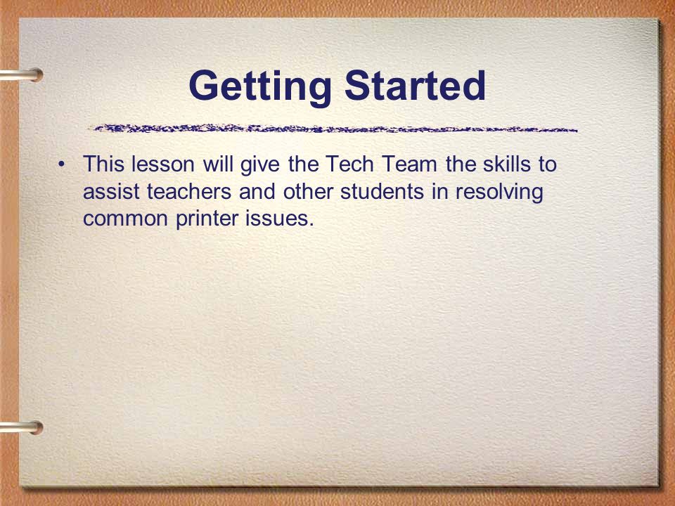 Getting Started This lesson will give the Tech Team the skills to assist teachers and other students in resolving common printer issues.