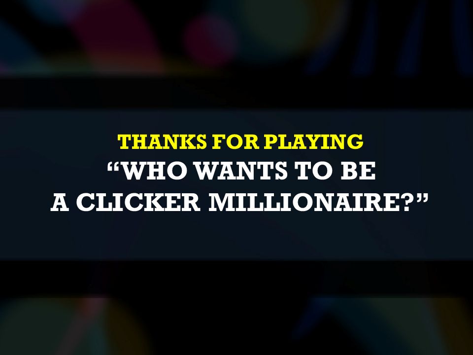 THANKS FOR PLAYING WHO WANTS TO BE A CLICKER MILLIONAIRE