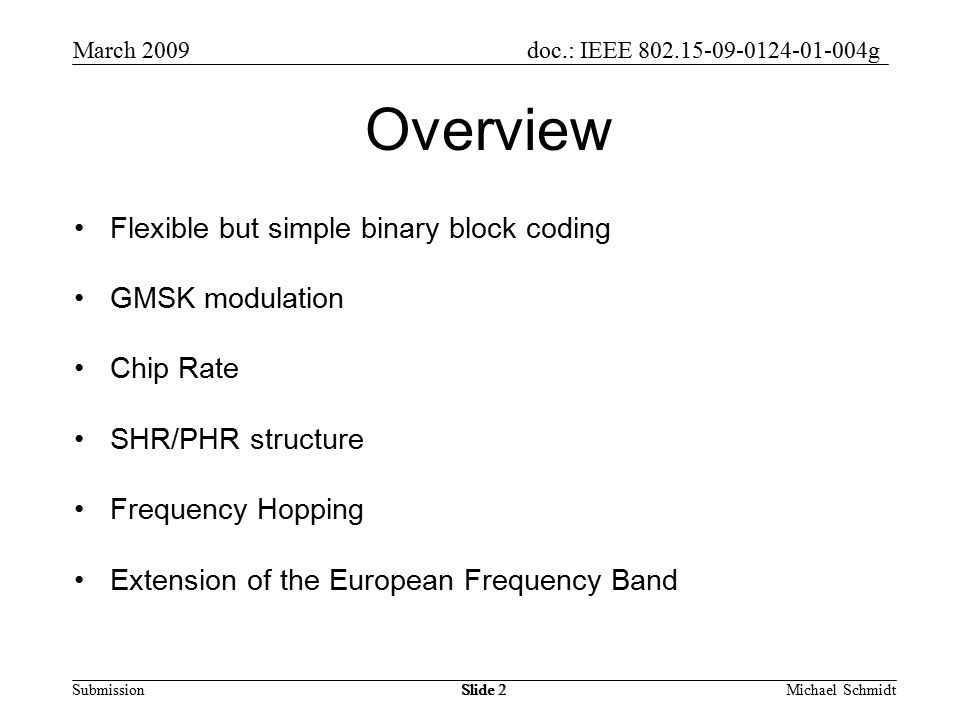 doc.: IEEE g Submission March 2009 Michael SchmidtSlide 2 Overview Flexible but simple binary block coding GMSK modulation Chip Rate SHR/PHR structure Frequency Hopping Extension of the European Frequency Band