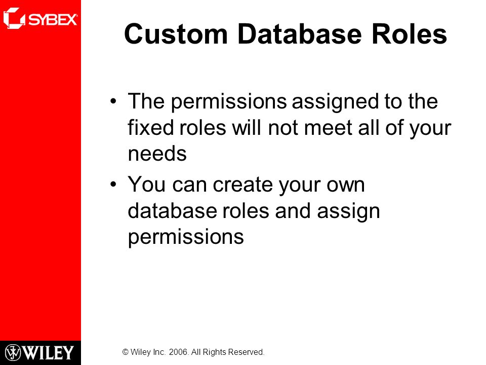 Custom Database Roles The permissions assigned to the fixed roles will not meet all of your needs You can create your own database roles and assign permissions © Wiley Inc.