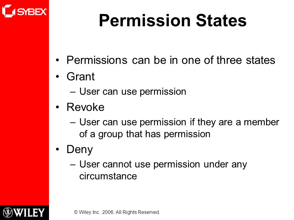 Permission States Permissions can be in one of three states Grant –User can use permission Revoke –User can use permission if they are a member of a group that has permission Deny –User cannot use permission under any circumstance © Wiley Inc.