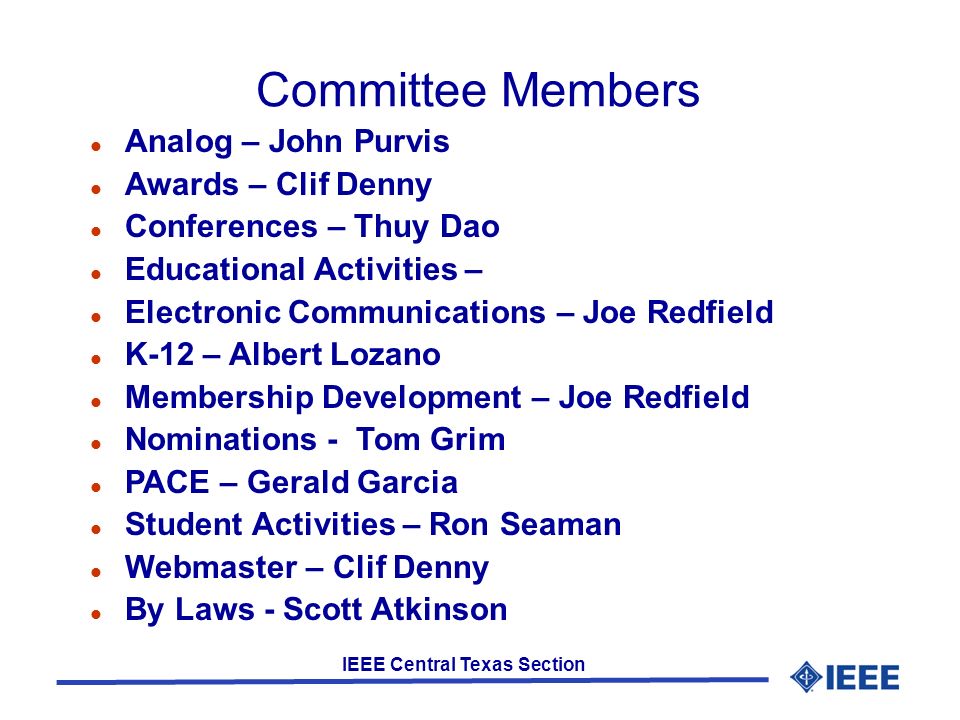 IEEE Central Texas Section Committee Members Analog – John Purvis Awards – Clif Denny Conferences – Thuy Dao Educational Activities – Electronic Communications – Joe Redfield K-12 – Albert Lozano Membership Development – Joe Redfield Nominations - Tom Grim PACE – Gerald Garcia Student Activities – Ron Seaman Webmaster – Clif Denny By Laws - Scott Atkinson