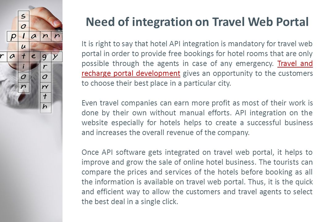 Need of integration on Travel Web Portal It is right to say that hotel API integration is mandatory for travel web portal in order to provide free bookings for hotel rooms that are only possible through the agents in case of any emergency.
