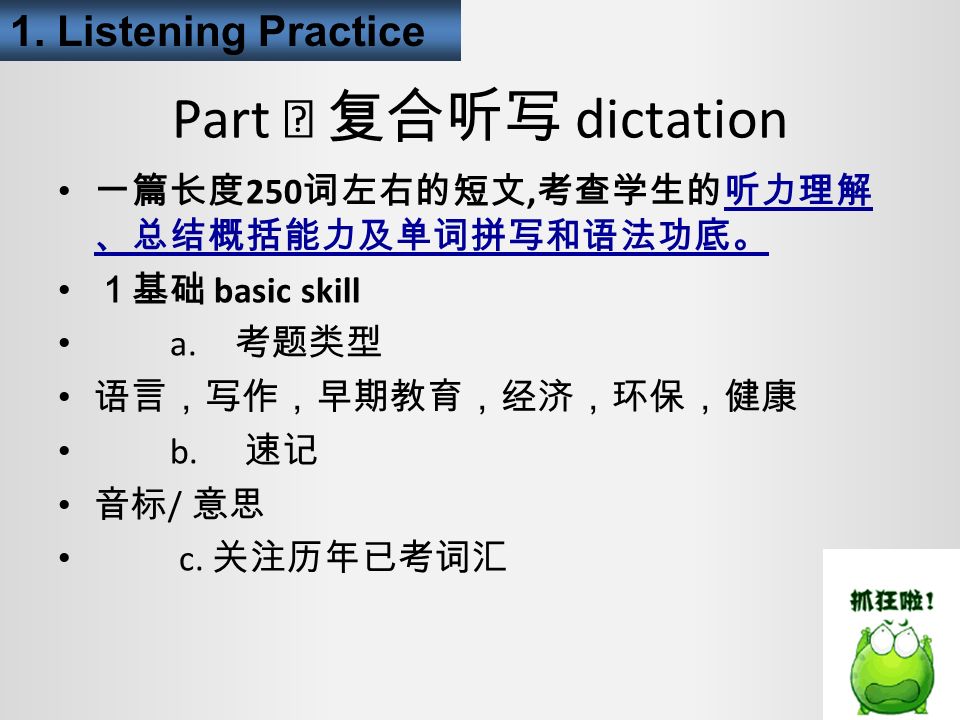 Part Ⅰ 复合听写 dictation 一篇长度 250 词左右的短文, 考查学生的听力理解 、总结概括能力及单词拼写和语法功底。 １基础 basic skill a.