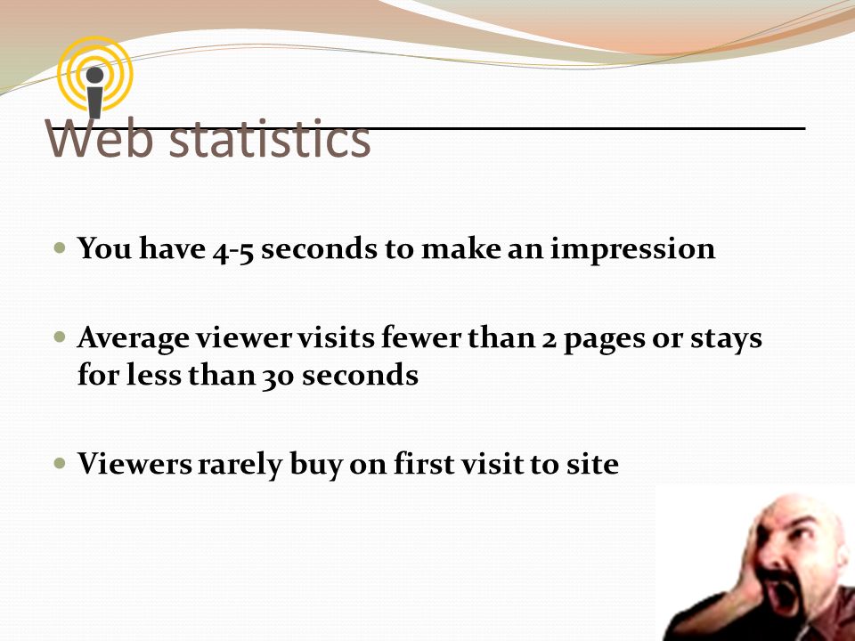 Web statistics You have 4-5 seconds to make an impression Average viewer visits fewer than 2 pages or stays for less than 30 seconds Viewers rarely buy on first visit to site