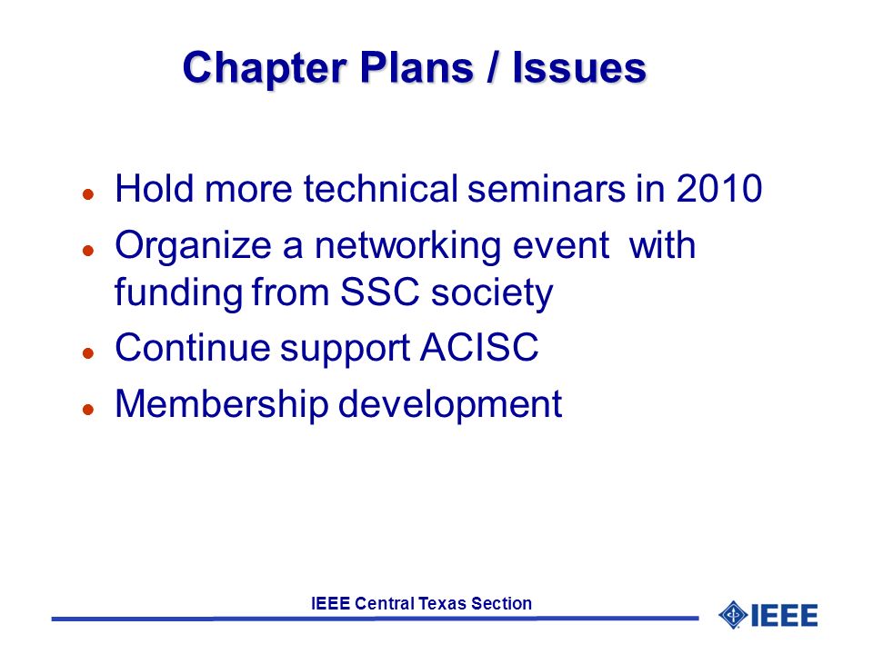 IEEE Central Texas Section Chapter Plans / Issues Hold more technical seminars in 2010 Organize a networking event with funding from SSC society Continue support ACISC Membership development