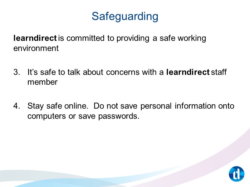 Safeguarding learndirect is committed to providing a safe working environment 3.It’s safe to talk about concerns with a learndirect staff member 4.Stay safe online.