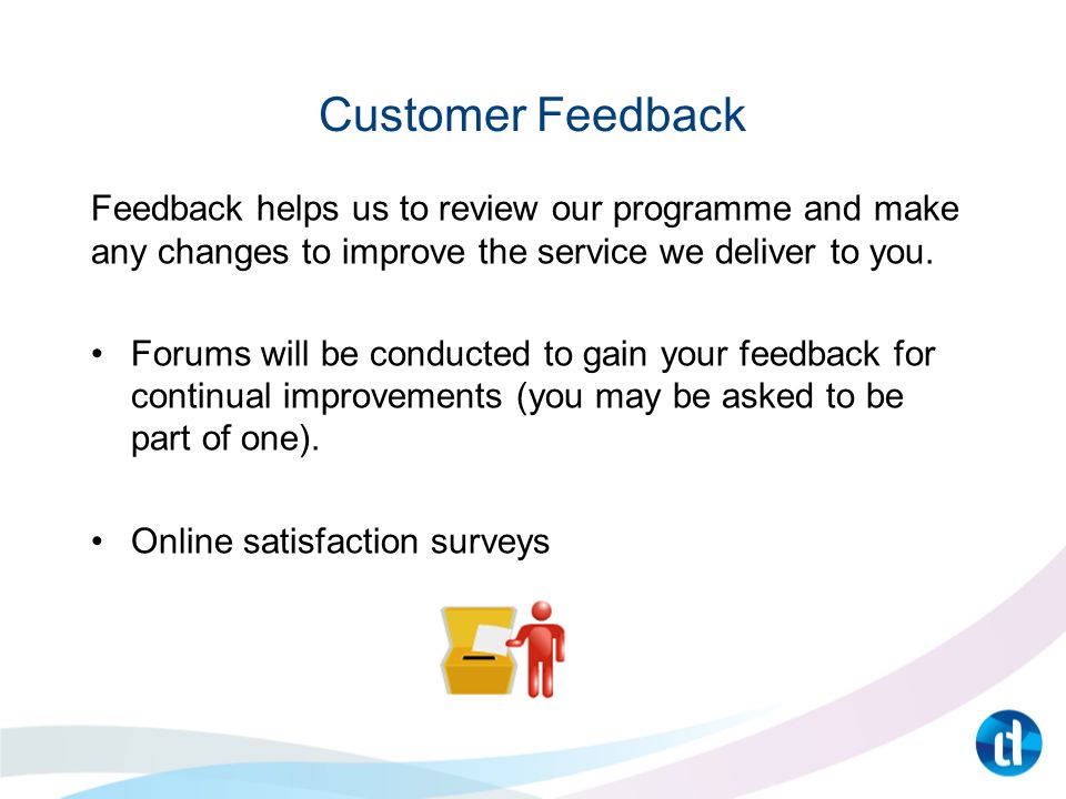 Customer Feedback Feedback helps us to review our programme and make any changes to improve the service we deliver to you.