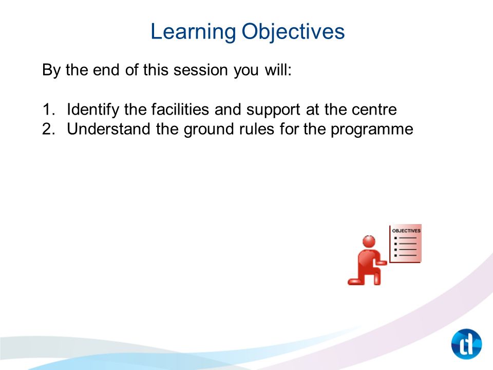 Learning Objectives By the end of this session you will: 1.Identify the facilities and support at the centre 2.Understand the ground rules for the programme