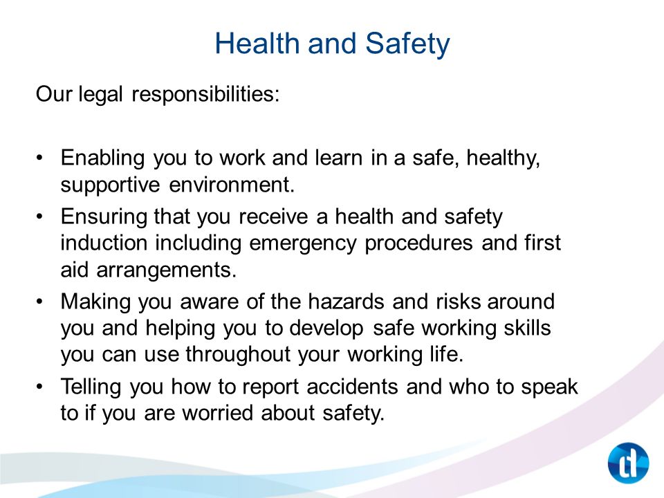 Health and Safety Our legal responsibilities: Enabling you to work and learn in a safe, healthy, supportive environment.