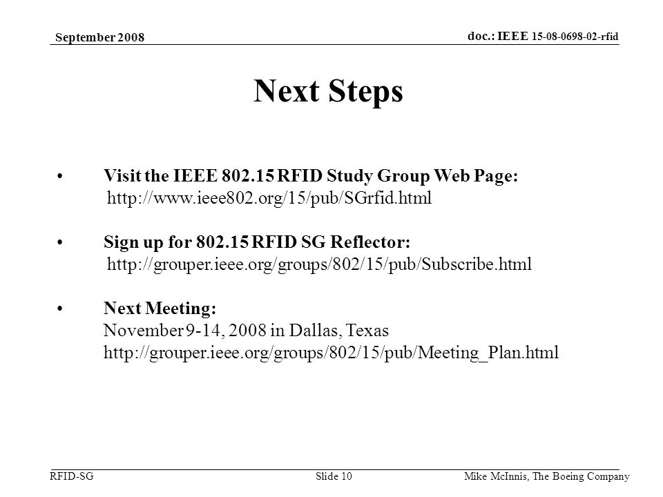 doc.: IEEE rfid RFID-SG September 2008 Mike McInnis, The Boeing Company Slide 10 Visit the IEEE RFID Study Group Web Page:   Sign up for RFID SG Reflector:   Next Meeting: November 9-14, 2008 in Dallas, Texas   Next Steps