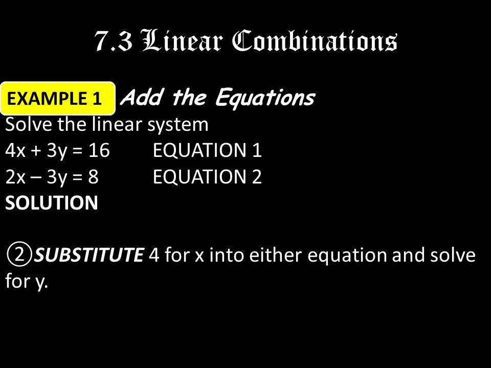 Add the Equations Solve the linear system 4x + 3y = 16EQUATION 1 2x – 3y = 8EQUATION 2SOLUTION SUBSTITUTE ②SUBSTITUTE 4 for x into either equation and solve for y.