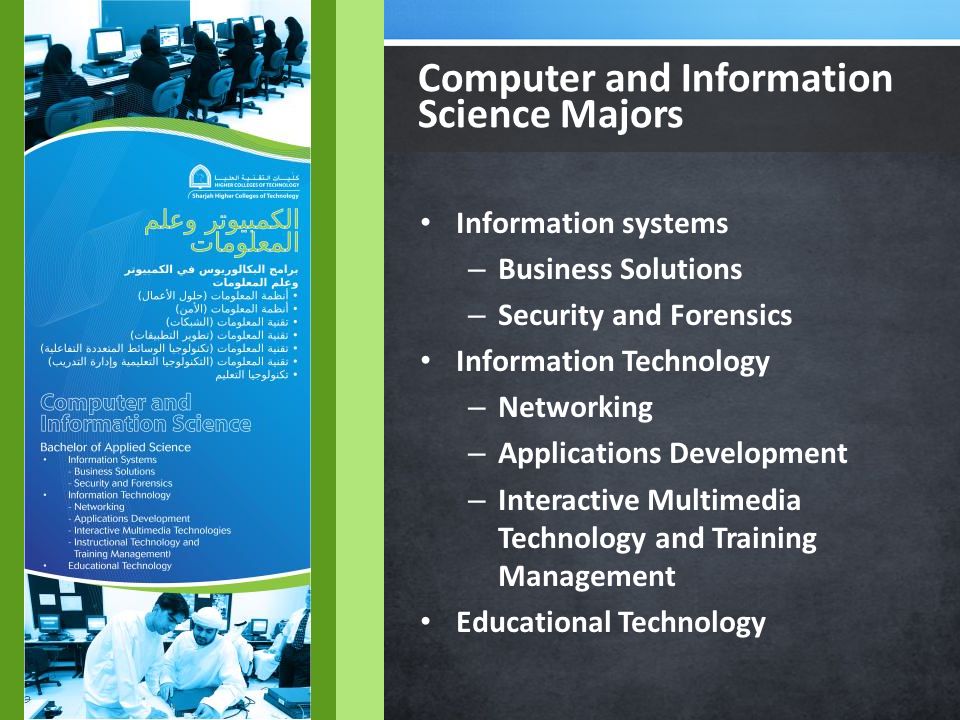 Information systems – Business Solutions – Security and Forensics Information Technology – Networking – Applications Development – Interactive Multimedia Technology and Training Management Educational Technology Computer and Information Science Majors