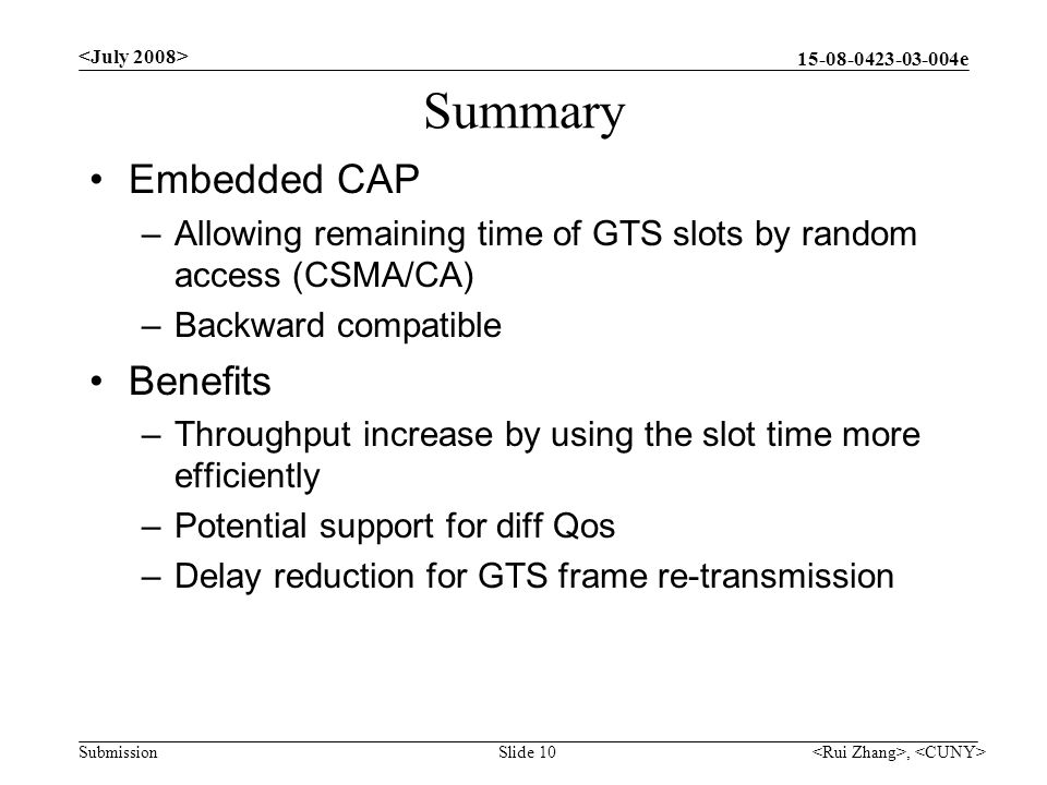 e Submission Summary Embedded CAP –Allowing remaining time of GTS slots by random access (CSMA/CA) –Backward compatible Benefits –Throughput increase by using the slot time more efficiently –Potential support for diff Qos –Delay reduction for GTS frame re-transmission, Slide 10