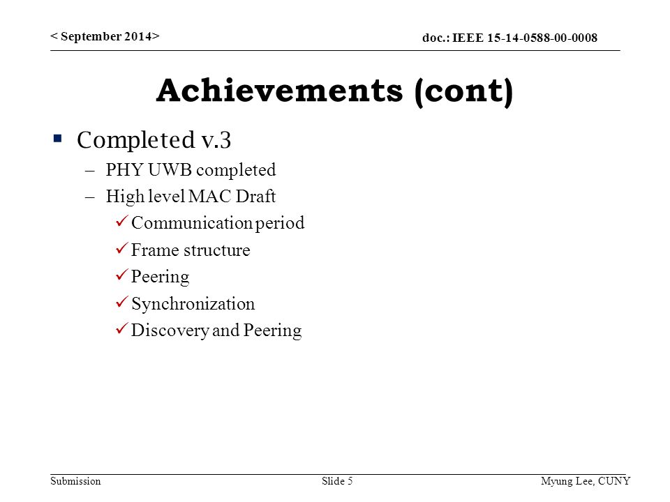 doc.: IEEE Submission Achievements (cont)  Completed v.3 –PHY UWB completed –High level MAC Draft Communication period Frame structure Peering Synchronization Discovery and Peering Slide 5 Myung Lee, CUNY