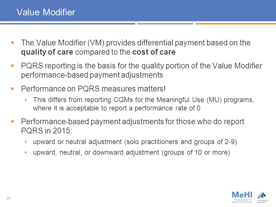 25 Value Modifier  The Value Modifier (VM) provides differential payment based on the quality of care compared to the cost of care  PQRS reporting is the basis for the quality portion of the Value Modifier performance-based payment adjustments  Performance on PQRS measures matters.