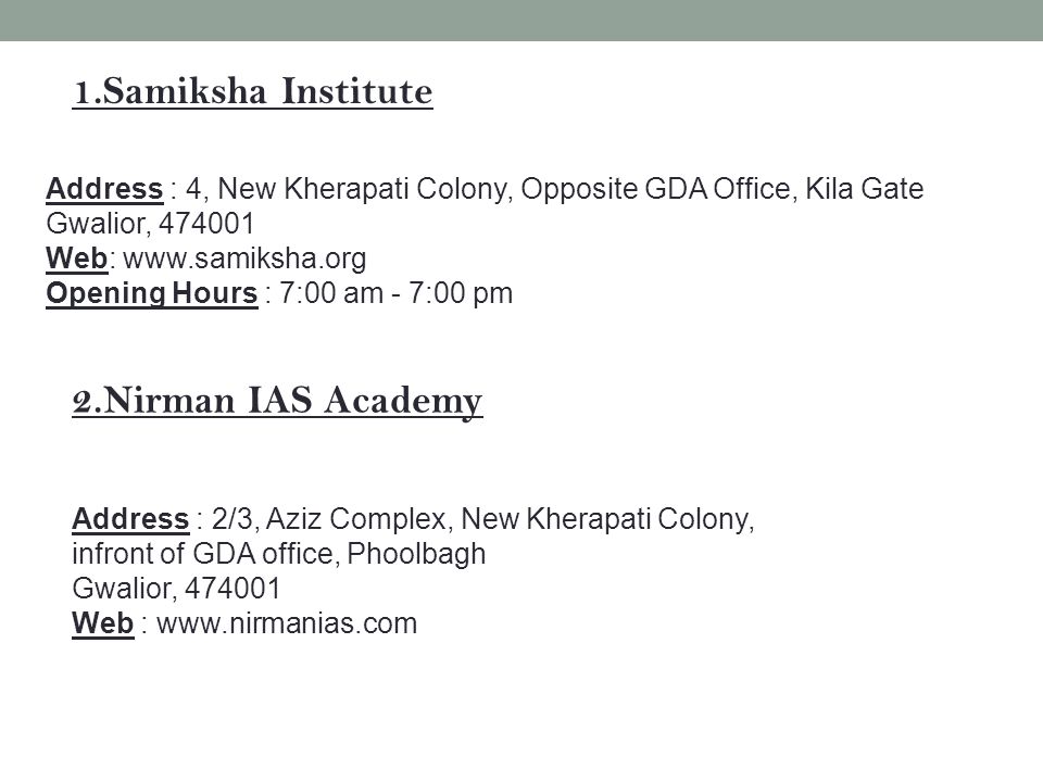 1.Samiksha Institute Address : 4, New Kherapati Colony, Opposite GDA Office, Kila Gate Gwalior, Web:   Opening Hours : 7:00 am - 7:00 pm 2.Nirman IAS Academy Address : 2/3, Aziz Complex, New Kherapati Colony, infront of GDA office, Phoolbagh Gwalior, Web :