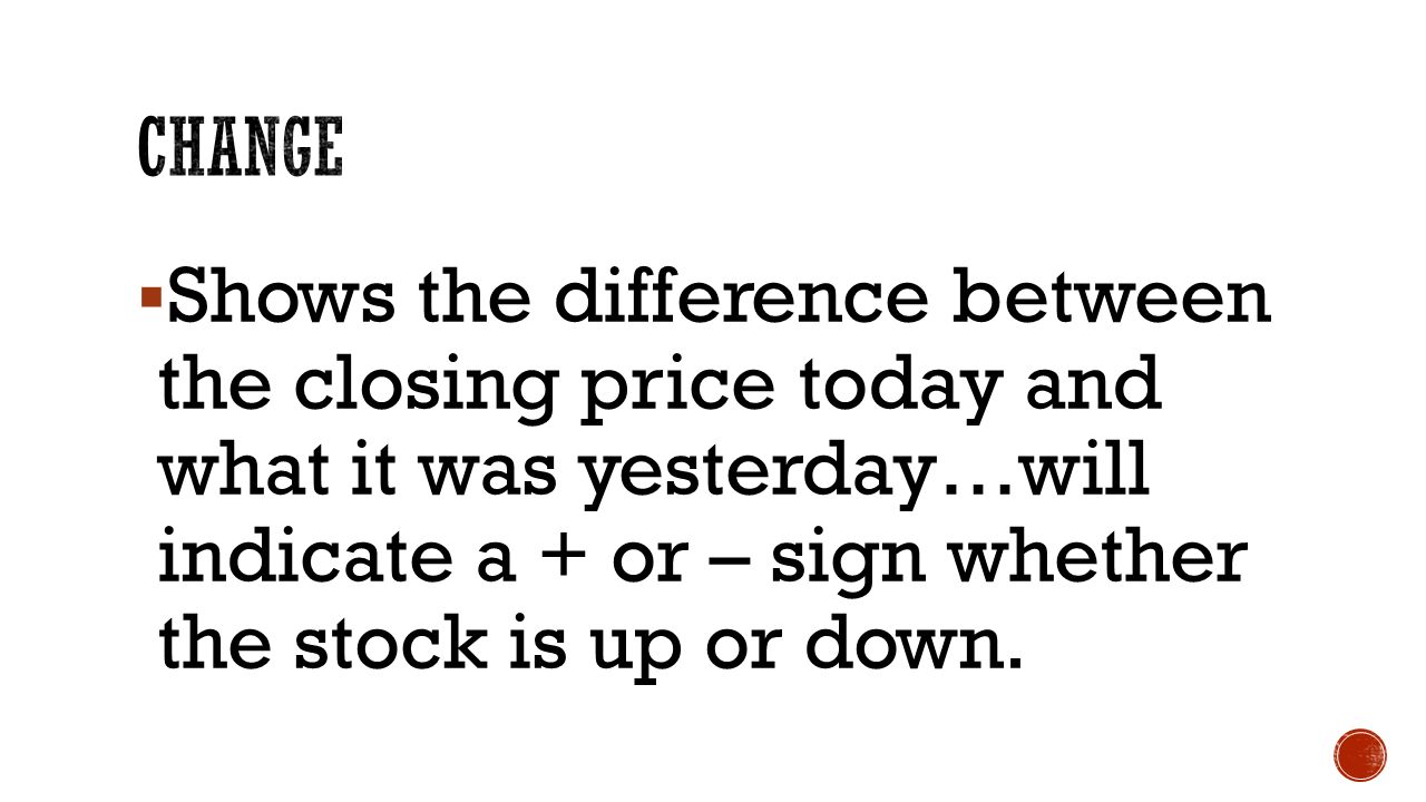  Shows the difference between the closing price today and what it was yesterday…will indicate a + or – sign whether the stock is up or down.