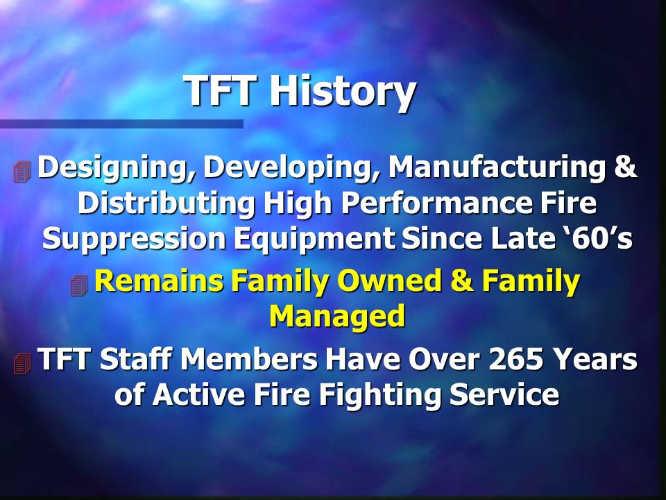 TFT History 4 Designing, Developing, Manufacturing & Distributing High Performance Fire Suppression Equipment Since Late ‘60’s 4 Remains Family Owned & Family Managed 4 TFT Staff Members Have Over 265 Years of Active Fire Fighting Service