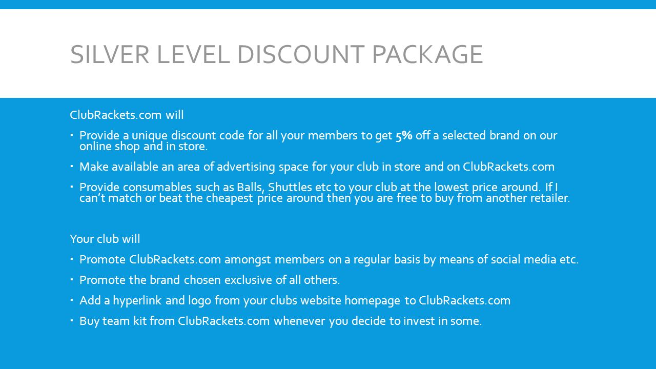 SILVER LEVEL DISCOUNT PACKAGE ClubRackets.com will  Provide a unique discount code for all your members to get 5% off a selected brand on our online shop and in store.