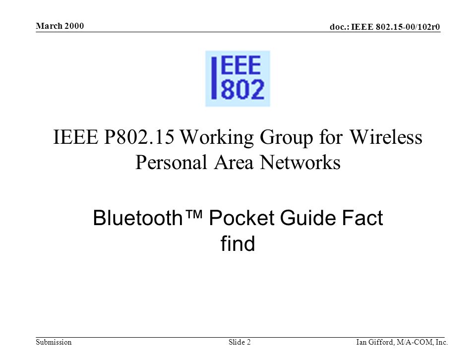 doc.: IEEE /102r0 Submission March 2000 Ian Gifford, M/A-COM, Inc.Slide 2 IEEE P Working Group for Wireless Personal Area Networks Bluetooth™ Pocket Guide Fact find