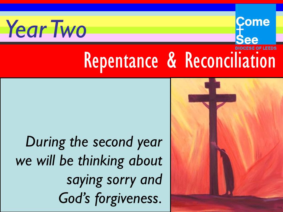 Year Two Repentance & Reconciliation During the second year we will be thinking about saying sorry and God’s forgiveness.