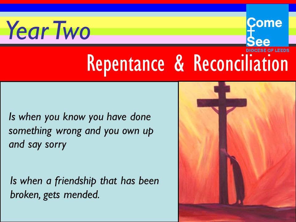 Year Two Repentance & Is when you know you have done something wrong and you own up and say sorry Reconciliation Is when a friendship that has been broken, gets mended.